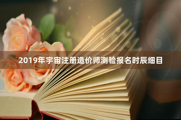 2019年宇宙注册造价师测验报名时辰细目