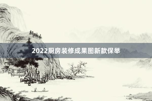 2022厨房装修成果图新款保举