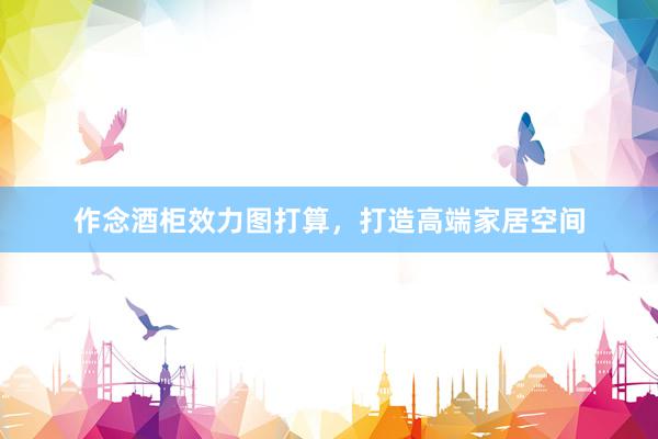 作念酒柜效力图打算，打造高端家居空间