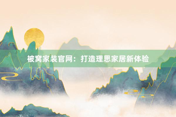 被窝家装官网：打造理思家居新体验