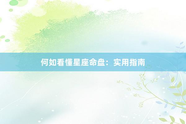 何如看懂星座命盘：实用指南