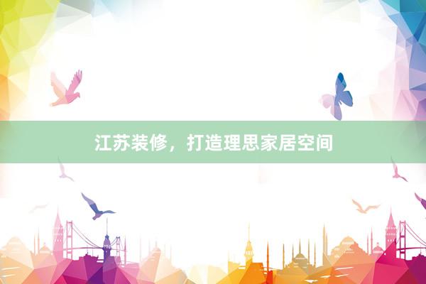 江苏装修，打造理思家居空间