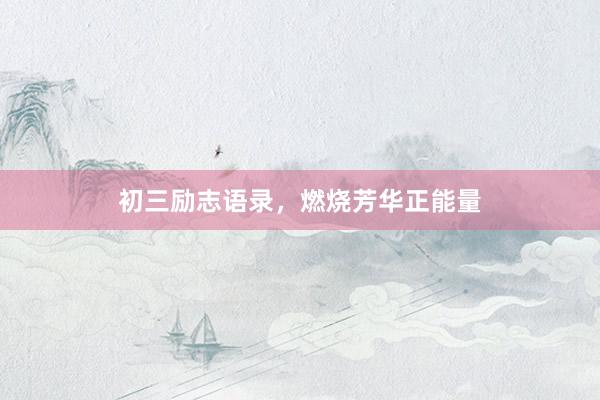 初三励志语录，燃烧芳华正能量