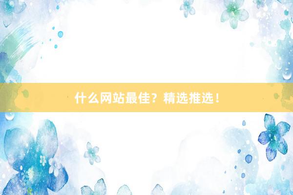 什么网站最佳？精选推选！