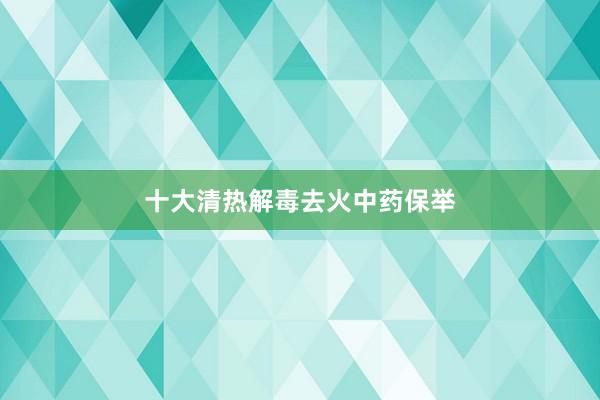 十大清热解毒去火中药保举