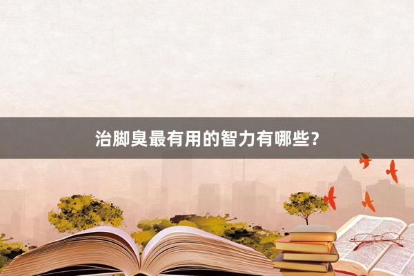 治脚臭最有用的智力有哪些？