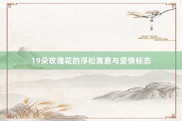 19朵玫瑰花的浮松寓意与爱情标志