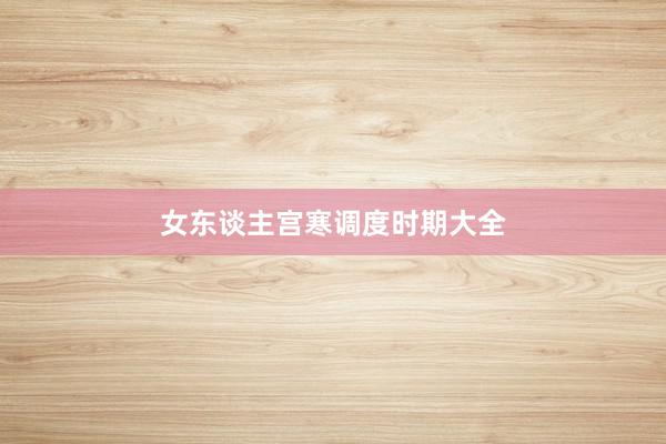女东谈主宫寒调度时期大全