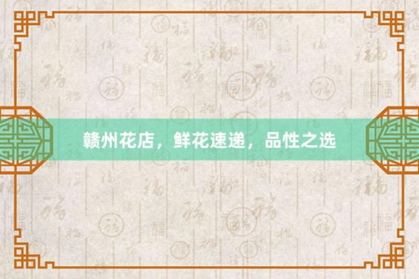 赣州花店，鲜花速递，品性之选