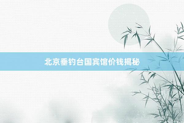 北京垂钓台国宾馆价钱揭秘