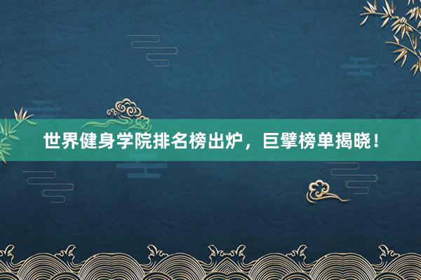 世界健身学院排名榜出炉，巨擘榜单揭晓！