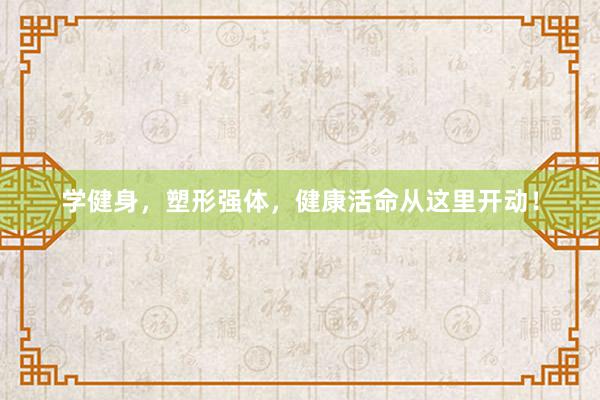学健身，塑形强体，健康活命从这里开动！